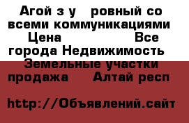  Агой з/у 5 ровный со всеми коммуникациями › Цена ­ 3 500 000 - Все города Недвижимость » Земельные участки продажа   . Алтай респ.